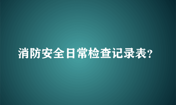 消防安全日常检查记录表？