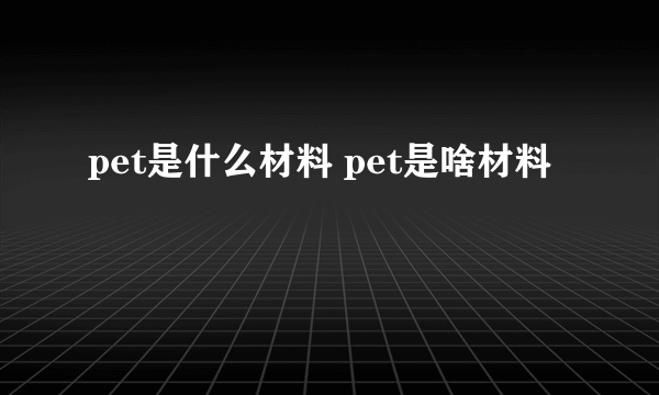 pet是什么材料 pet是啥材料