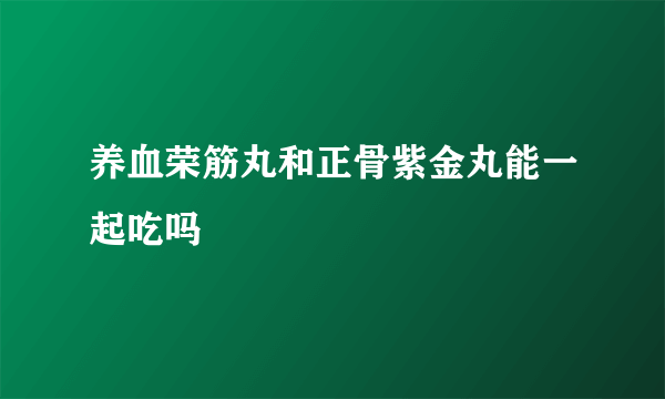 养血荣筋丸和正骨紫金丸能一起吃吗