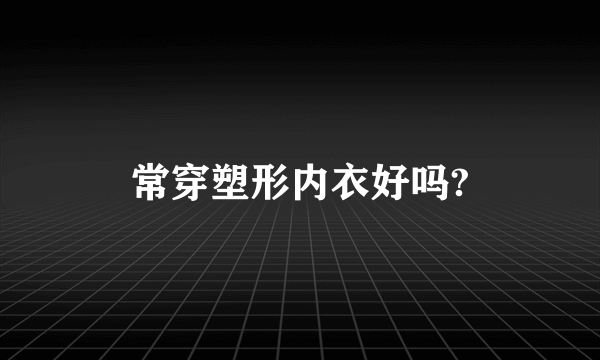 常穿塑形内衣好吗?