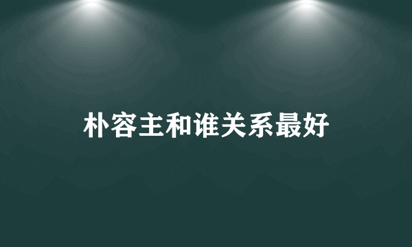 朴容主和谁关系最好