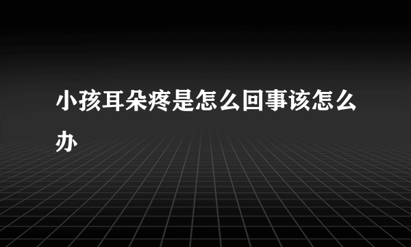 小孩耳朵疼是怎么回事该怎么办