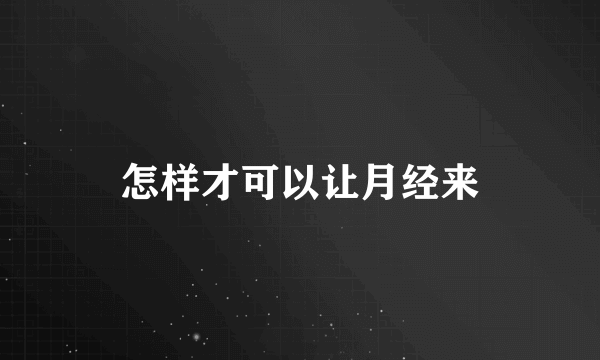 怎样才可以让月经来