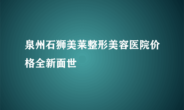 泉州石狮美莱整形美容医院价格全新面世