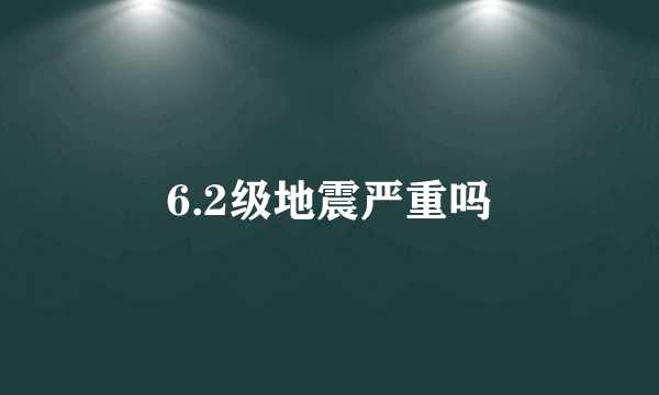 6.2级地震严重吗