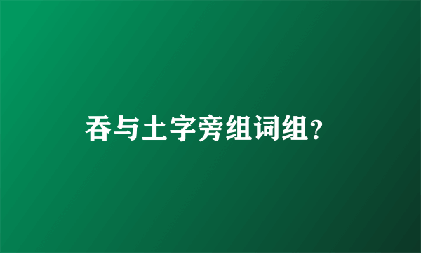 吞与土字旁组词组？