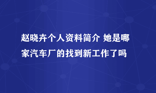 赵晓卉个人资料简介 她是哪家汽车厂的找到新工作了吗