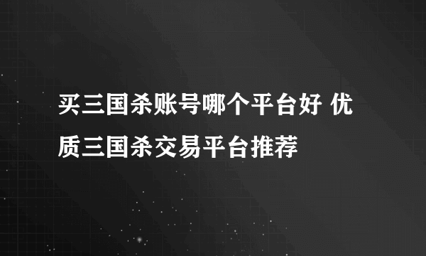 买三国杀账号哪个平台好 优质三国杀交易平台推荐