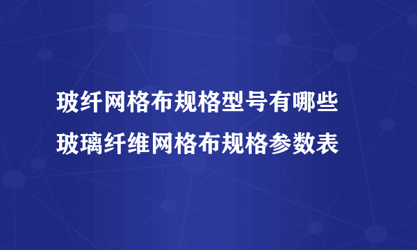 玻纤网格布规格型号有哪些 玻璃纤维网格布规格参数表