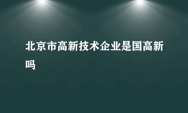 北京市高新技术企业是国高新吗