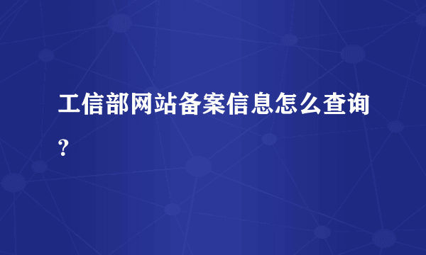 工信部网站备案信息怎么查询？