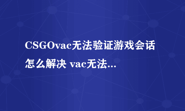 CSGOvac无法验证游戏会话怎么解决 vac无法验证游戏会话解决方法