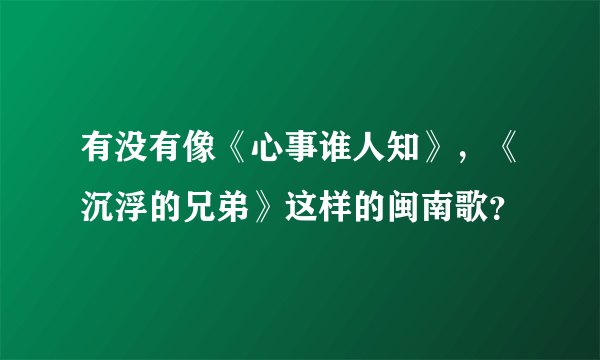 有没有像《心事谁人知》，《沉浮的兄弟》这样的闽南歌？