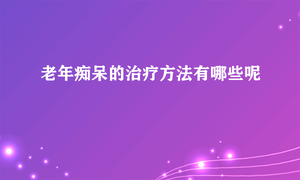 老年痴呆的治疗方法有哪些呢