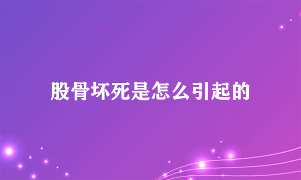 股骨坏死是怎么引起的