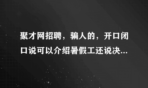 聚才网招聘，骗人的，开口闭口说可以介绍暑假工还说决不是中介，骗人办卡，又不给人找工作