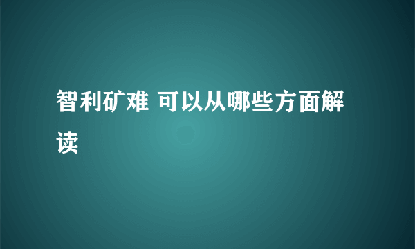 智利矿难 可以从哪些方面解读