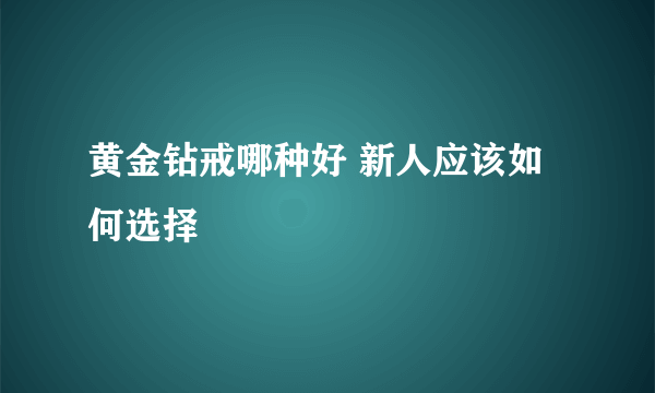 黄金钻戒哪种好 新人应该如何选择