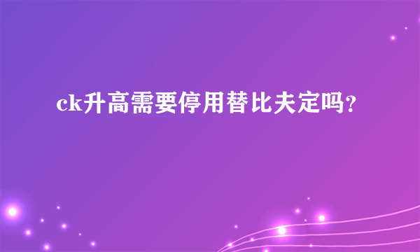 ck升高需要停用替比夫定吗？