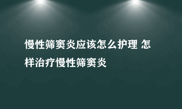 慢性筛窦炎应该怎么护理 怎样治疗慢性筛窦炎