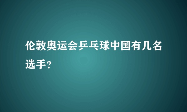 伦敦奥运会乒乓球中国有几名选手？