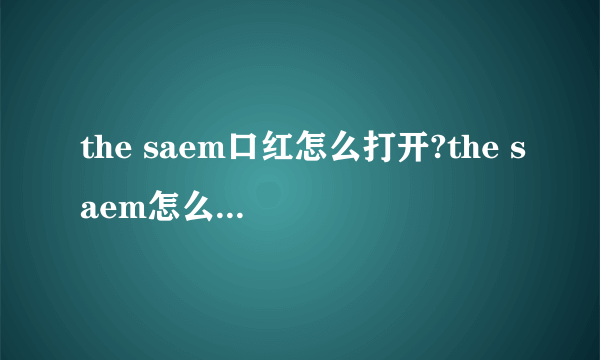 the saem口红怎么打开?the saem怎么按出来?