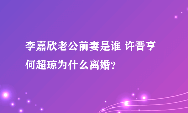 李嘉欣老公前妻是谁 许晋亨何超琼为什么离婚？