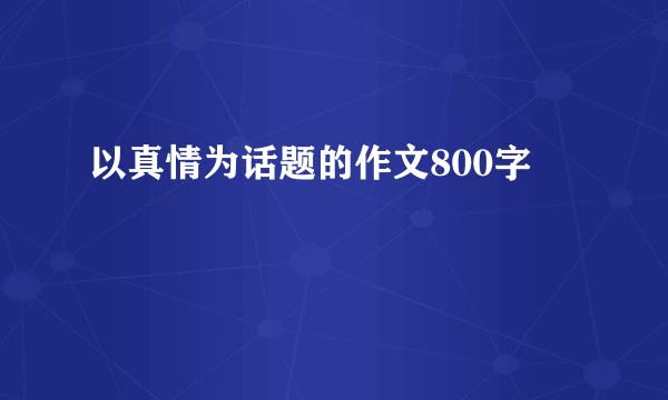 以真情为话题的作文800字