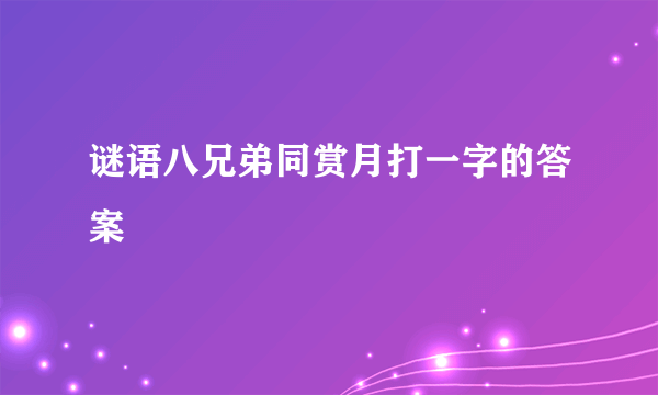 谜语八兄弟同赏月打一字的答案