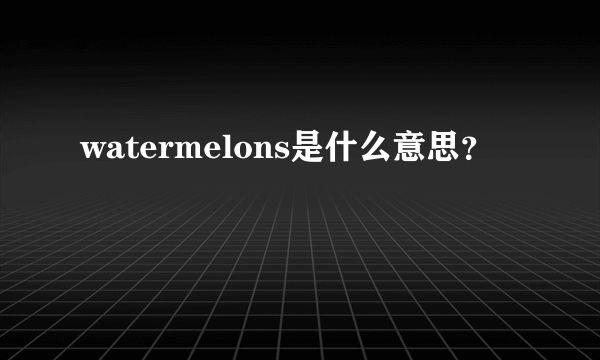 watermelons是什么意思？