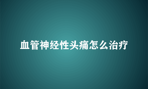 血管神经性头痛怎么治疗