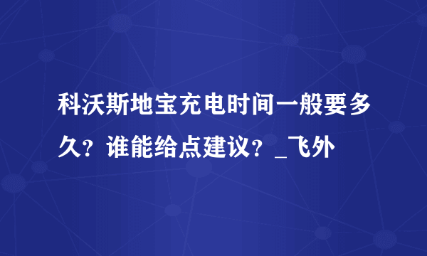 科沃斯地宝充电时间一般要多久？谁能给点建议？_飞外