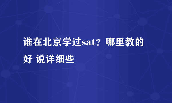 谁在北京学过sat？哪里教的好 说详细些