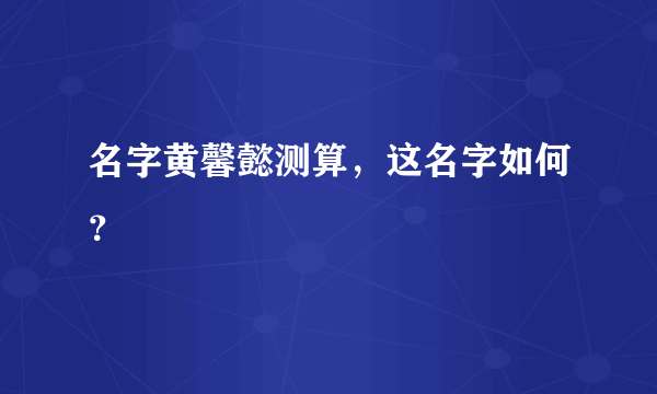 名字黄馨懿测算，这名字如何？