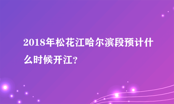 2018年松花江哈尔滨段预计什么时候开江？