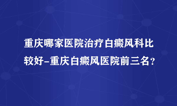 重庆哪家医院治疗白癜风科比较好-重庆白癜风医院前三名？