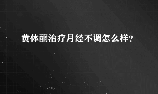 黄体酮治疗月经不调怎么样？