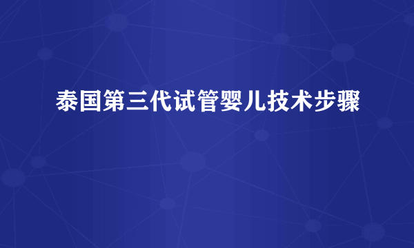 泰国第三代试管婴儿技术步骤