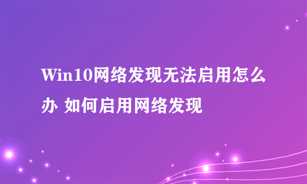 Win10网络发现无法启用怎么办 如何启用网络发现