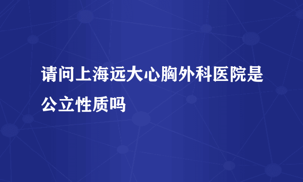 请问上海远大心胸外科医院是公立性质吗