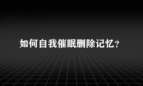 如何自我催眠删除记忆？