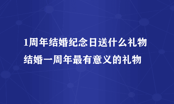 1周年结婚纪念日送什么礼物 结婚一周年最有意义的礼物