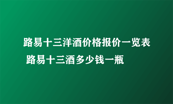 路易十三洋酒价格报价一览表 路易十三酒多少钱一瓶