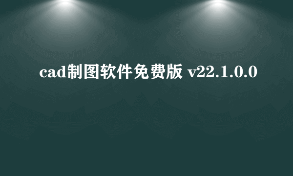 cad制图软件免费版 v22.1.0.0