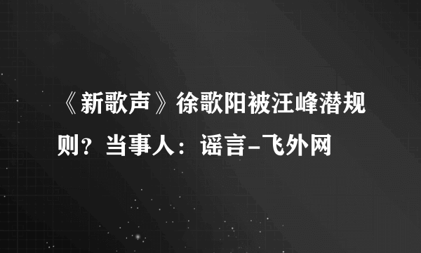 《新歌声》徐歌阳被汪峰潜规则？当事人：谣言-飞外网