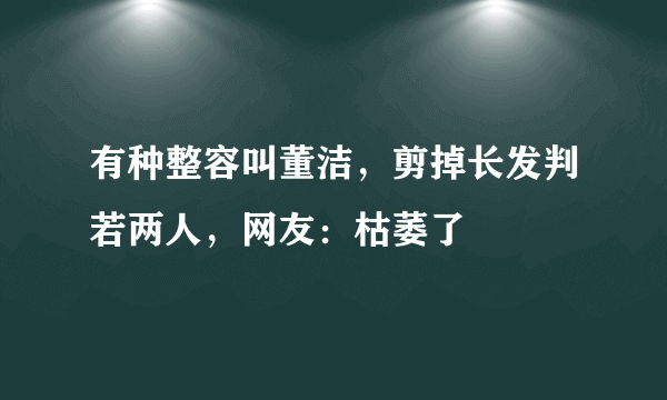 有种整容叫董洁，剪掉长发判若两人，网友：枯萎了