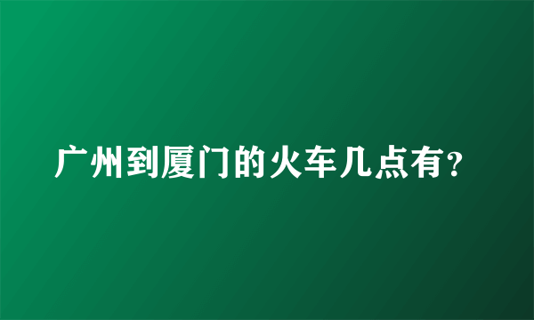 广州到厦门的火车几点有？