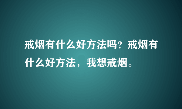 戒烟有什么好方法吗？戒烟有什么好方法，我想戒烟。