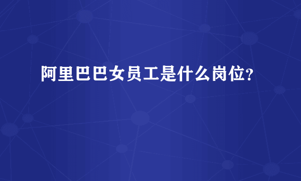 阿里巴巴女员工是什么岗位？