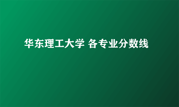 华东理工大学 各专业分数线